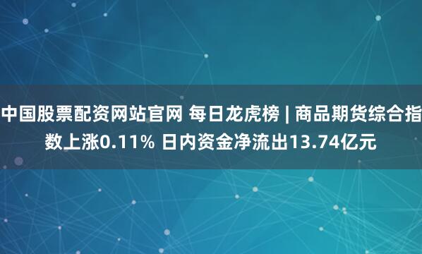 中国股票配资网站官网 每日龙虎榜 | 商品期货综合指数上涨0.11% 日内资金净流出13.74亿元
