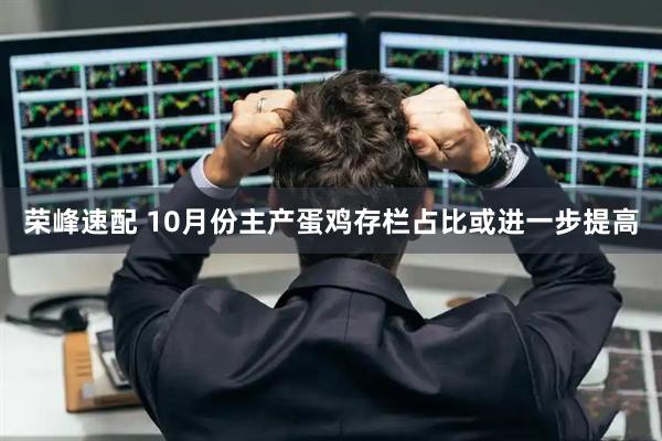 荣峰速配 10月份主产蛋鸡存栏占比或进一步提高