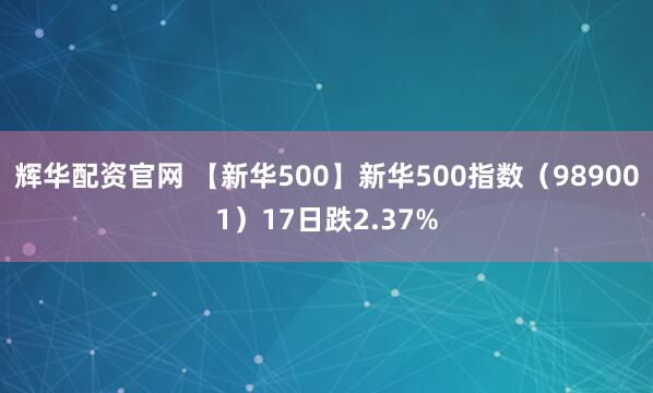 辉华配资官网 【新华500】新华500指数（989001）17日跌2.37%