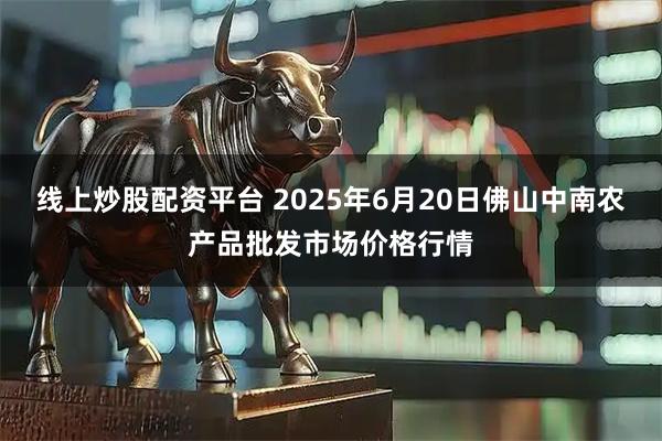 线上炒股配资平台 2025年6月20日佛山中南农产品批发市场价格行情