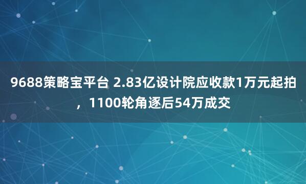 9688策略宝平台 2.83亿设计院应收款1万元起拍，1100轮角逐后54万成交