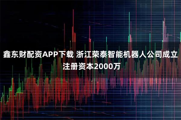鑫东财配资APP下载 浙江荣泰智能机器人公司成立 注册资本2000万