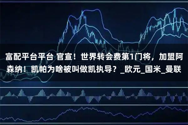富配平台平台 官宣！世界转会费第1门将，加盟阿森纳！凯帕为啥被叫做凯执导？_欧元_国米_曼联
