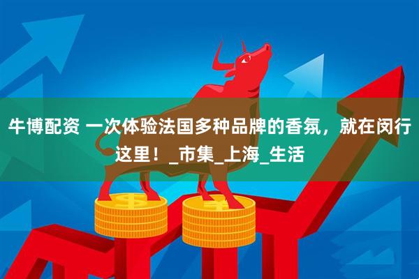 牛博配资 一次体验法国多种品牌的香氛，就在闵行这里！_市集_上海_生活