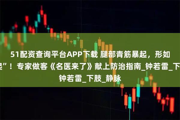 51配资查询平台APP下载 腿部青筋暴起，形如“蚯蚓爬”！专家做客《名医来了》献上防治指南_钟若雷_下肢_静脉
