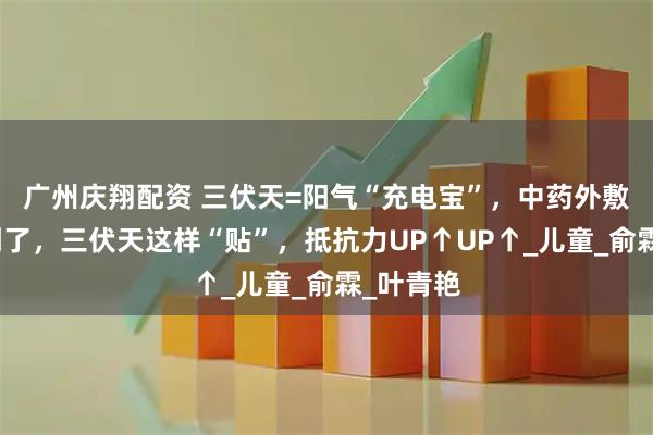 广州庆翔配资 三伏天=阳气“充电宝”，中药外敷黄金期到了，三伏天这样“贴”，抵抗力UP↑UP↑_儿童_俞霖_叶青艳
