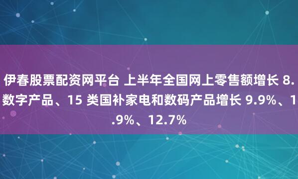 伊春股票配资网平台 上半年全国网上零售额增长 8.5%，数字产品、15 类国补家电和数码产品增长 9.9%、12.7%