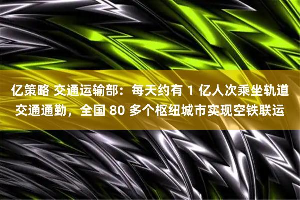 亿策略 交通运输部：每天约有 1 亿人次乘坐轨道交通通勤，全国 80 多个枢纽城市实现空铁联运