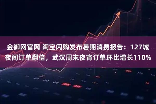 金御网官网 淘宝闪购发布暑期消费报告：127城夜间订单翻倍，武汉周末夜宵订单环比增长110%