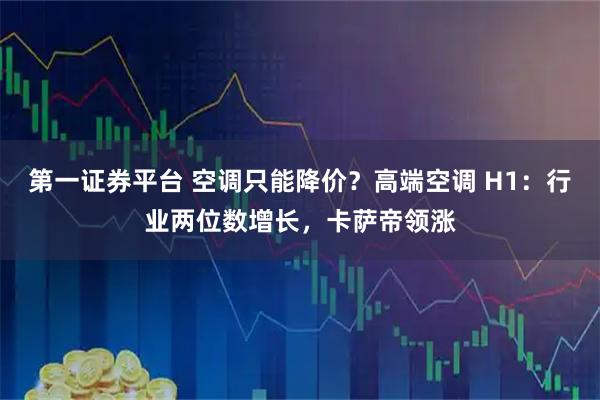 第一证券平台 空调只能降价？高端空调 H1：行业两位数增长，卡萨帝领涨
