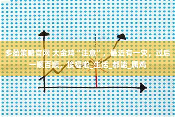 多盈策略官网 大金鸡“注意”，最近有一灾，过后一顺百顺，接福啦_生活_都能_属鸡