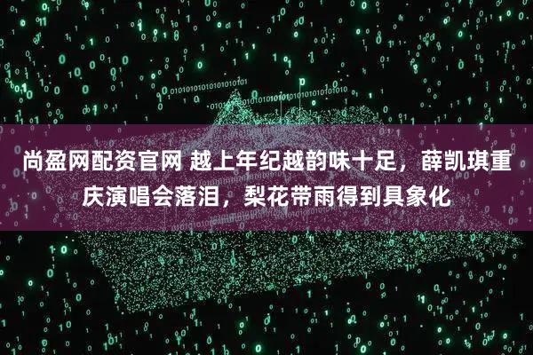 尚盈网配资官网 越上年纪越韵味十足，薛凯琪重庆演唱会落泪，梨花带雨得到具象化