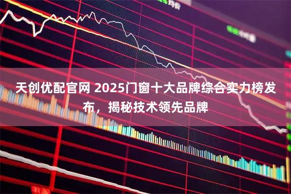 天创优配官网 2025门窗十大品牌综合实力榜发布，揭秘技术领先品牌
