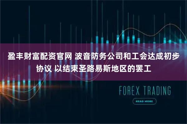 盈丰财富配资官网 波音防务公司和工会达成初步协议 以结束圣路易斯地区的罢工