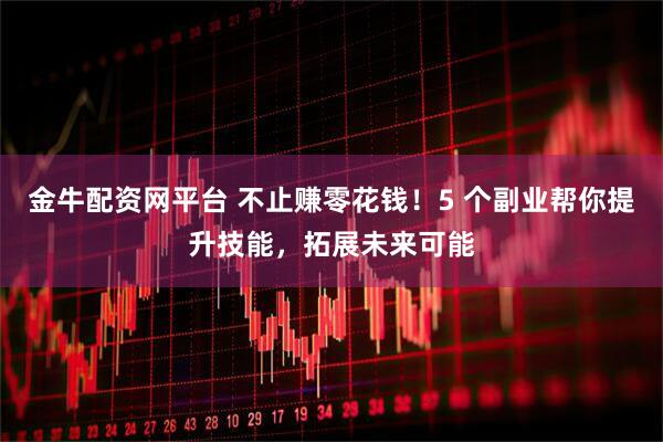 金牛配资网平台 不止赚零花钱！5 个副业帮你提升技能，拓展未来可能