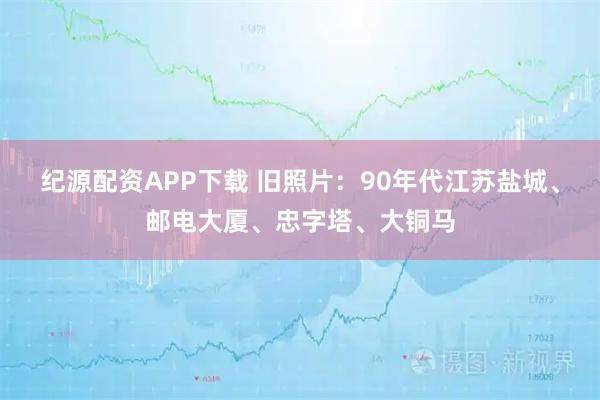 纪源配资APP下载 旧照片：90年代江苏盐城、邮电大厦、忠字塔、大铜马