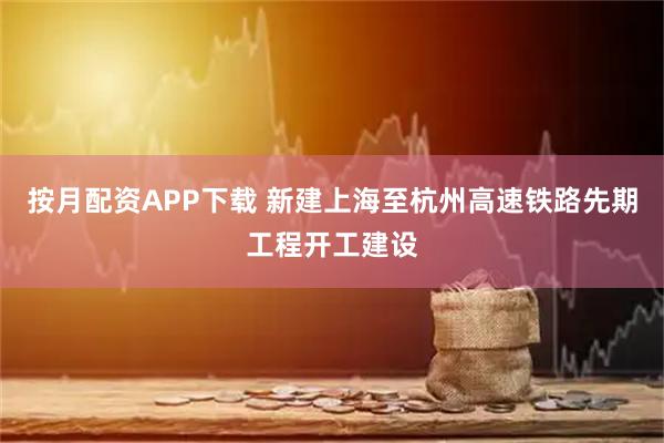 按月配资APP下载 新建上海至杭州高速铁路先期工程开工建设