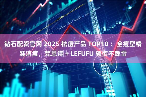 钻石配资官网 2025 祛痘产品 TOP10 ：全痘型精准消痘，梵恩诗 + LEFUFU 领衔不踩雷