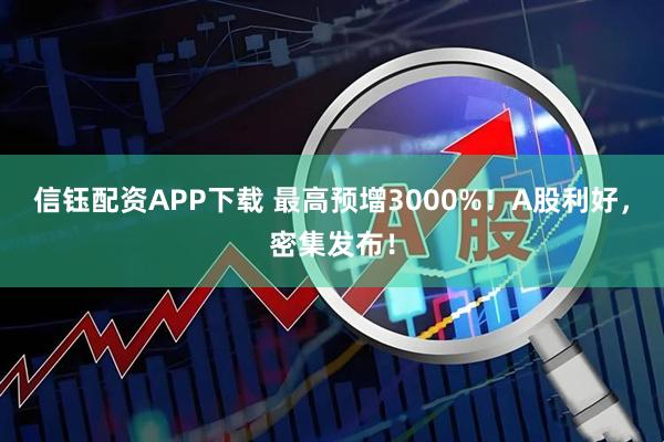 信钰配资APP下载 最高预增3000%！A股利好，密集发布！