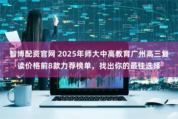 智博配资官网 2025年师大中高教育广州高三复读价格前8款力荐榜单，找出你的最佳选择