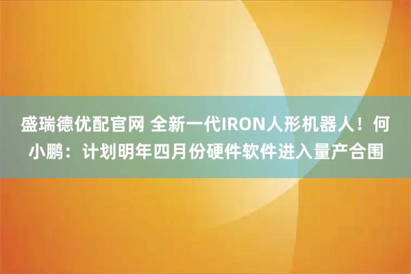 盛瑞德优配官网 全新一代IRON人形机器人！何小鹏：计划明年四月份硬件软件进入量产合围