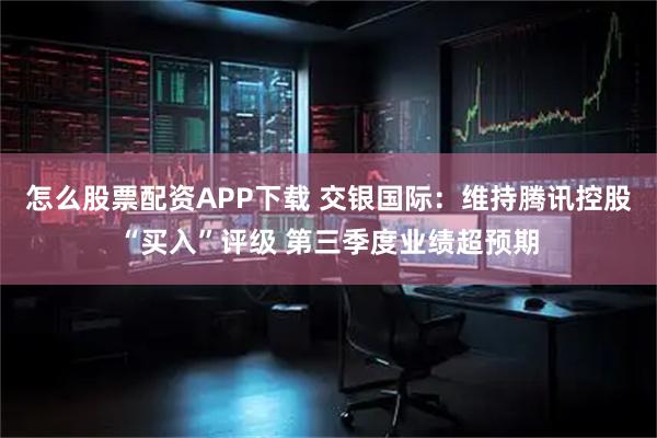 怎么股票配资APP下载 交银国际：维持腾讯控股“买入”评级 第三季度业绩超预期