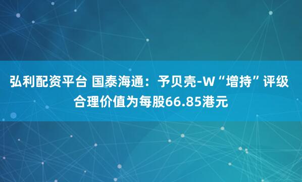 弘利配资平台 国泰海通：予贝壳-W“增持”评级 合理价值为每股66.85港元