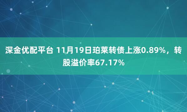 深金优配平台 11月19日珀莱转债上涨0.89%，转股溢价率67.17%