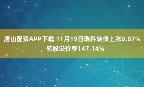唐山配资APP下载 11月19日瑞科转债上涨0.07%，转股溢价率147.14%