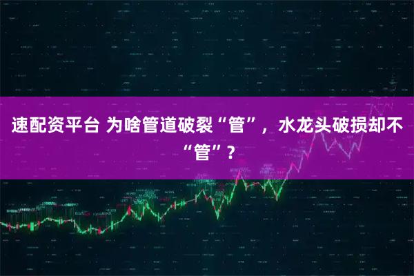 速配资平台 为啥管道破裂“管”，水龙头破损却不“管”？