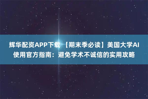 辉华配资APP下载 【期末季必读】美国大学AI使用官方指南：避免学术不诚信的实用攻略