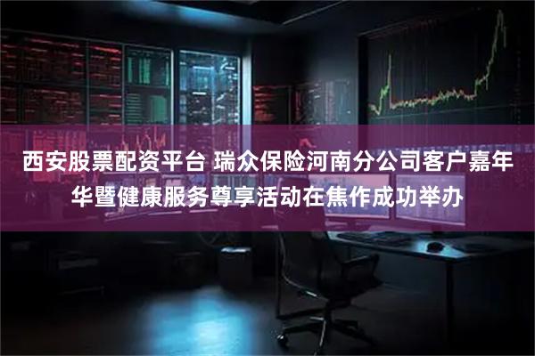 西安股票配资平台 瑞众保险河南分公司客户嘉年华暨健康服务尊享活动在焦作成功举办