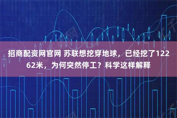 招商配资网官网 苏联想挖穿地球，已经挖了12262米，为何突然停工？科学这样解释