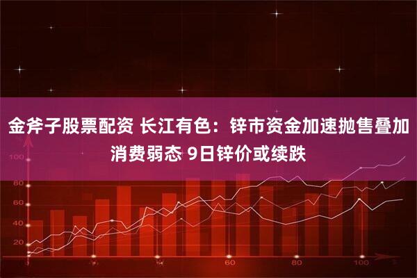金斧子股票配资 长江有色：锌市资金加速抛售叠加消费弱态 9日锌价或续跌