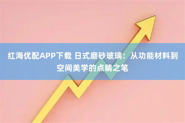 红海优配APP下载 日式磨砂玻璃：从功能材料到空间美学的点睛之笔