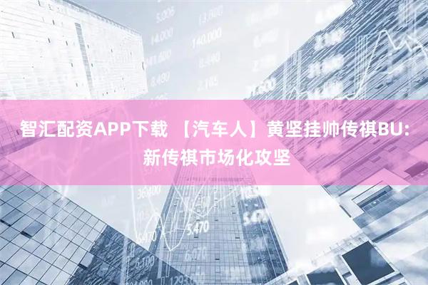 智汇配资APP下载 【汽车人】黄坚挂帅传祺BU: 新传祺市场化攻坚
