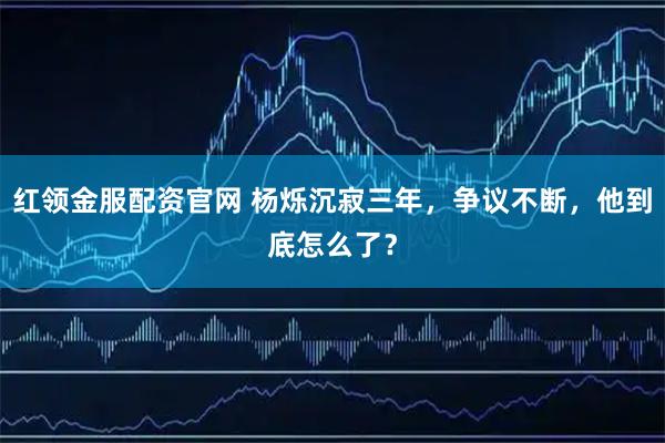 红领金服配资官网 杨烁沉寂三年，争议不断，他到底怎么了？