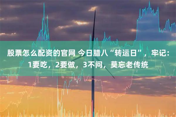 股票怎么配资的官网 今日腊八“转运日”，牢记：1要吃，2要做，3不问，莫忘老传统