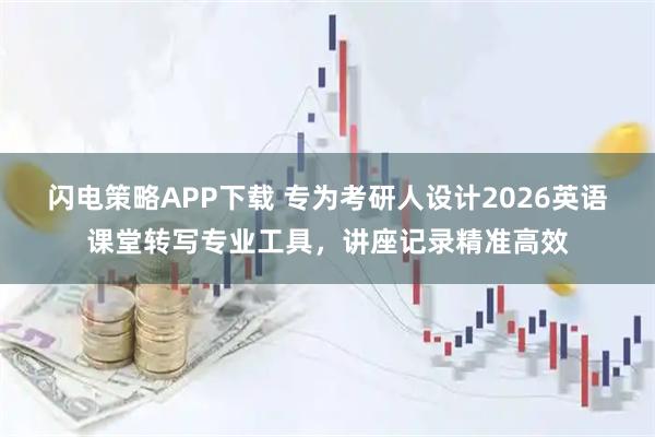 闪电策略APP下载 专为考研人设计2026英语课堂转写专业工具，讲座记录精准高效