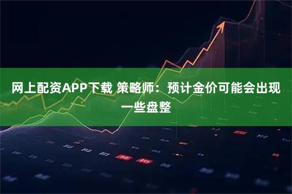 网上配资APP下载 策略师：预计金价可能会出现一些盘整