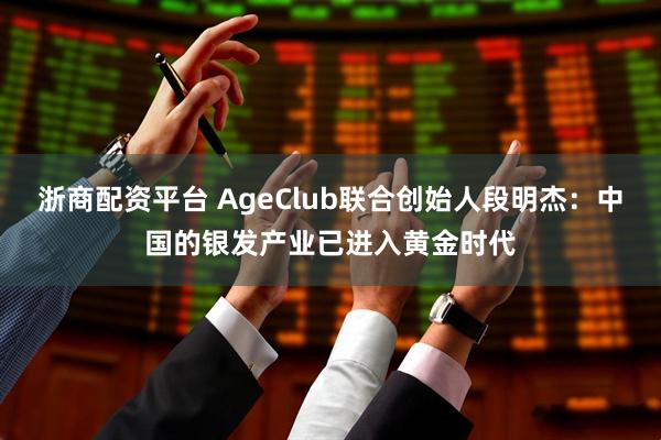 浙商配资平台 AgeClub联合创始人段明杰：中国的银发产业已进入黄金时代