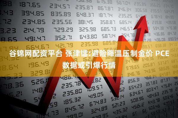 谷锦网配资平台 张津镭:避险降温压制金价 PCE数据或引爆行情