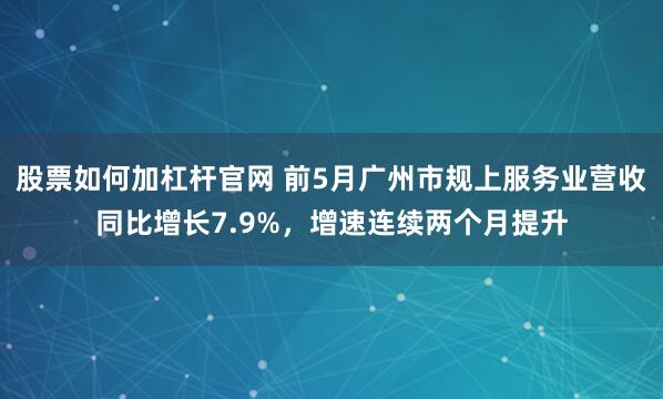 股票如何加杠杆官网 前5月广州市规上服务业营收同比增长7.9%，增速连续两个月提升
