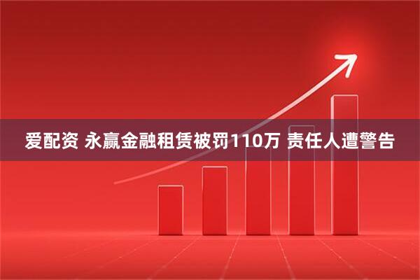 爱配资 永赢金融租赁被罚110万 责任人遭警告