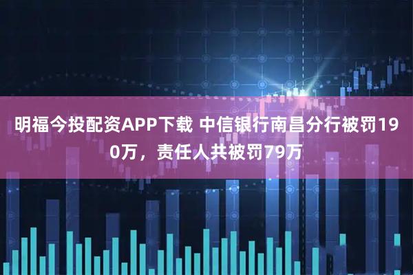 明福今投配资APP下载 中信银行南昌分行被罚190万，责任人共被罚79万