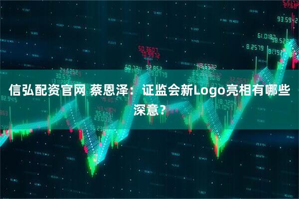 信弘配资官网 蔡恩泽：证监会新Logo亮相有哪些深意？