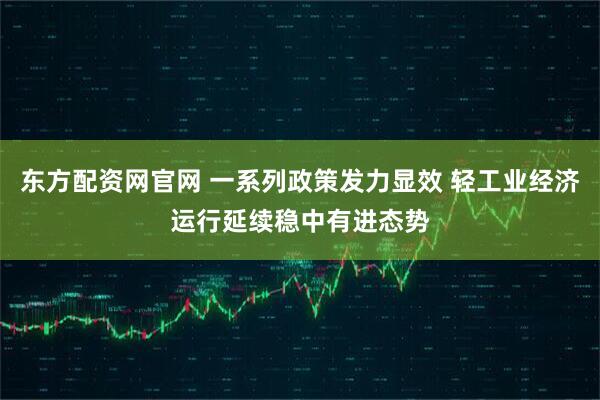 东方配资网官网 一系列政策发力显效 轻工业经济运行延续稳中有进态势