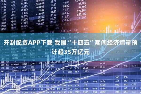 开封配资APP下载 我国“十四五”期间经济增量预计超35万亿元