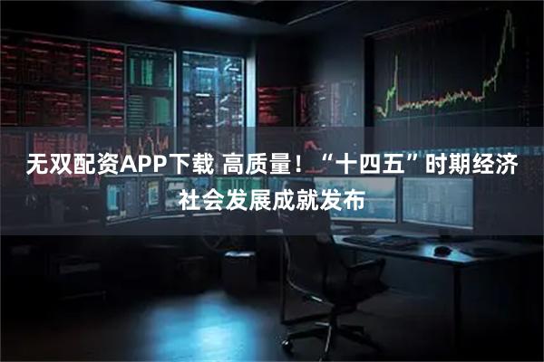 无双配资APP下载 高质量！“十四五”时期经济社会发展成就发布