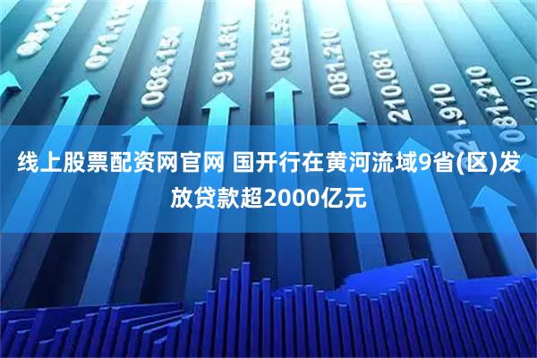 线上股票配资网官网 国开行在黄河流域9省(区)发放贷款超2000亿元